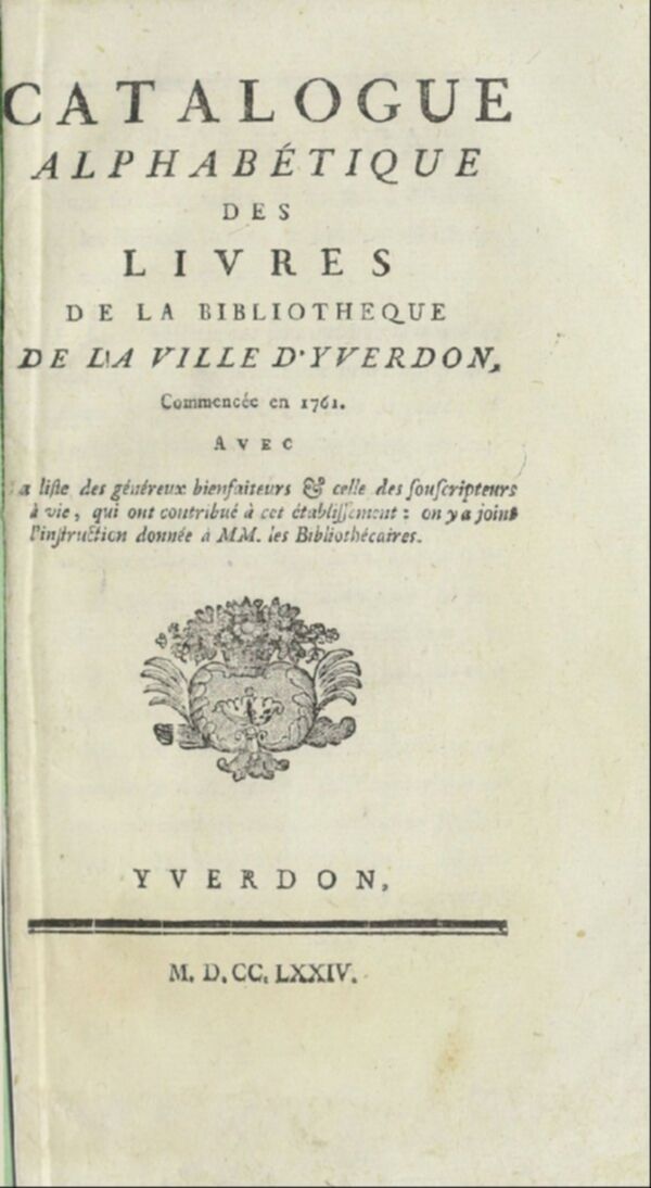 Catalogue alphabétique des livres de la bibliothèque de la ville d'Yverdon, commencée en 1761 : avec la liste des généreux bienfaiteurs et celle des souscripteurs à vie, qui ont contribué à cet établissement : on y a joint l'instruction donnée à MM. les b