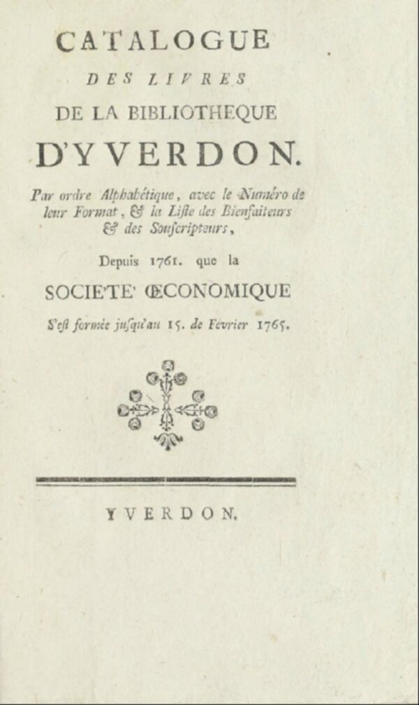 Catalogue des livres de la bibliothèque d'Yverdon : par ordre alphabétique, avec le numéro de leur format, et la liste des bienfaiteurs et des souscripteurs, depuis 1761 que la Société oeconomique s'est formée jusqu'au 15 février 1765