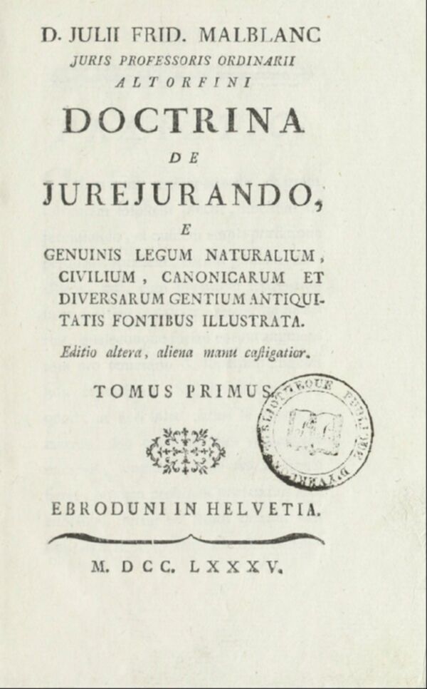 D. Julii Frid. Malblanc juris professoris ordinarii Altorfini Doctrina de jurejurando, e genuinis legum naturalium, civilium, canonicarum et diversarum gentium antiquitatis fontibus illustrata. Tomus 1